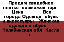 Продам свадебное платье, возможен торг › Цена ­ 20 000 - Все города Одежда, обувь и аксессуары » Женская одежда и обувь   . Челябинская обл.,Касли г.